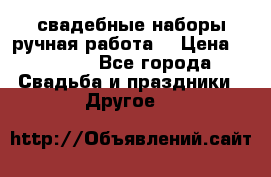 свадебные наборы(ручная работа) › Цена ­ 1 200 - Все города Свадьба и праздники » Другое   